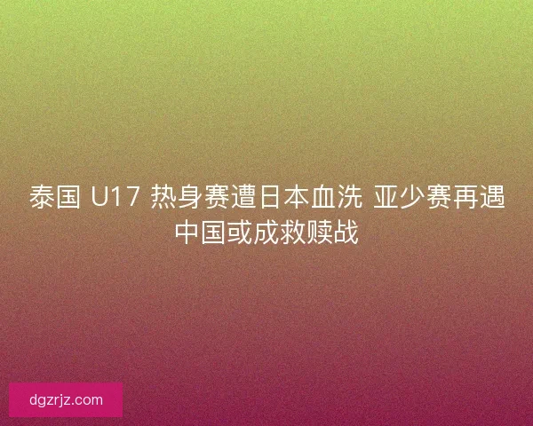 泰国 U17 热身赛遭日本血洗 亚少赛再遇中国或成救赎战