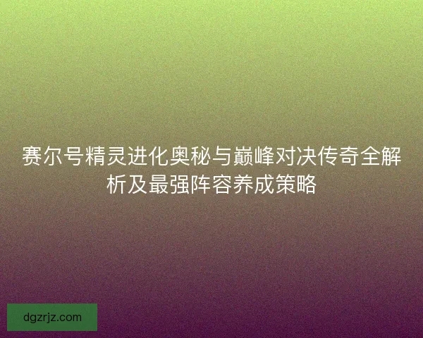 赛尔号精灵进化奥秘与巅峰对决传奇全解析及最强阵容养成策略