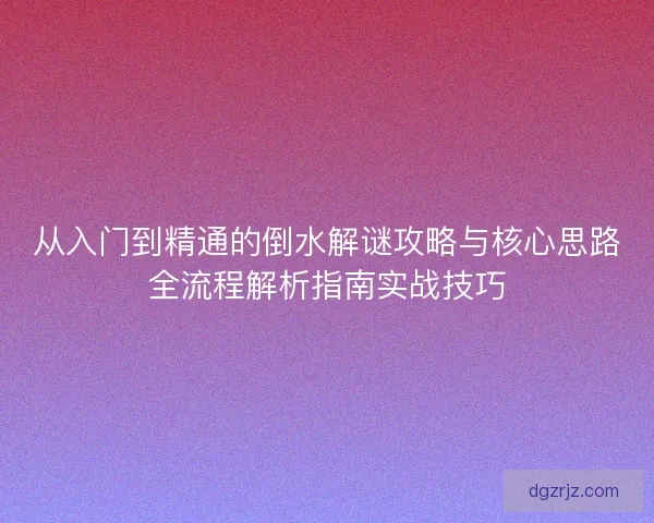 从入门到精通的倒水解谜攻略与核心思路全流程解析指南实战技巧